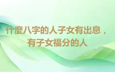 什麼八字的人子女有出息，有子女福分的人