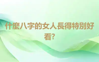 什麼八字的女人長得特別好看?