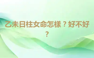 乙未日柱女命怎樣？好不好？