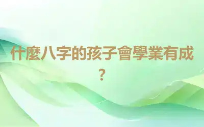 什麼八字的孩子會學業有成?