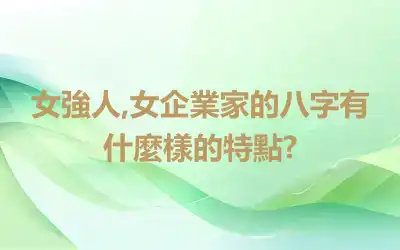 女強人,女企業家的八字有什麼樣的特點?