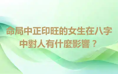 命局中正印旺的女生在八字中對人有什麼影響？