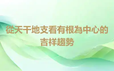 從天干地支看有根為中心的吉祥趨勢