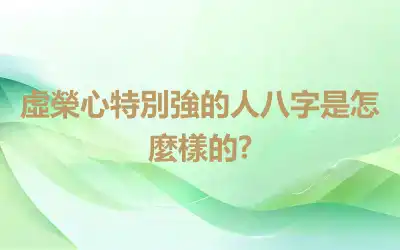 虛榮心特別強的人八字是怎麼樣的?