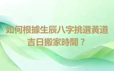 如何根據生辰八字挑選黃道吉日搬家時間？