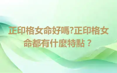 正印格女命好嗎?正印格女命都有什麼特點？