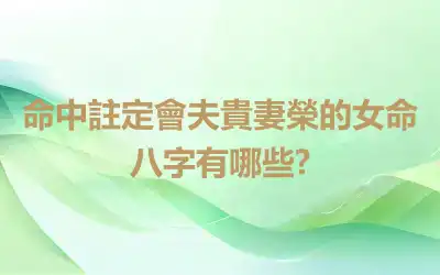 命中註定會夫貴妻榮的女命八字有哪些?
