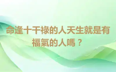 命逢十干祿的人天生就是有福氣的人嗎？
