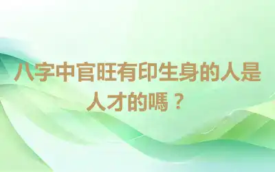 八字中官旺有印生身的人是人才的嗎？