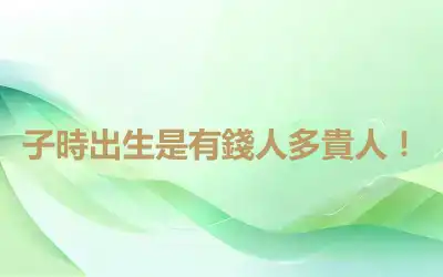 子時出生是有錢人多貴人！