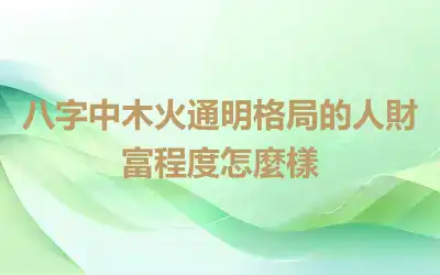 八字中木火通明格局的人財富程度怎麼樣