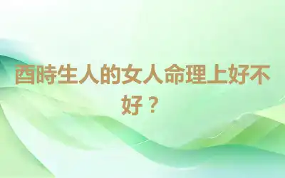 酉時生人的女人命理上好不好？