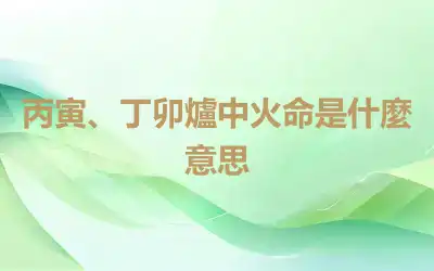 丙寅、丁卯爐中火命是什麼意思