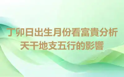 丁卯日出生月份看富貴分析天干地支五行的影響