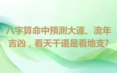 八字算命中預測大運、流年吉凶，看天干還是看地支?