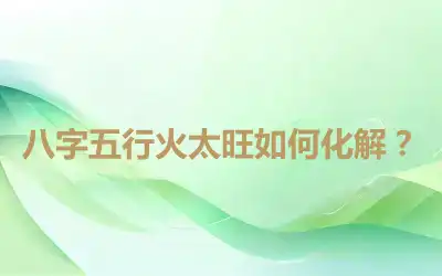 八字五行火太旺如何化解？