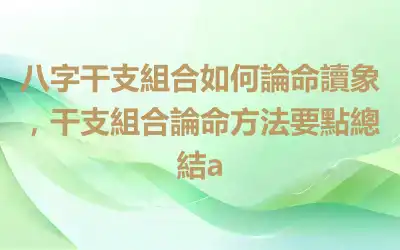 八字干支組合如何論命讀象，干支組合論命方法要點總結a