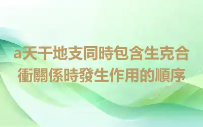 a天干地支同時包含生克合衝關係時發生作用的順序