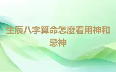 生辰八字算命怎麼看用神和忌神