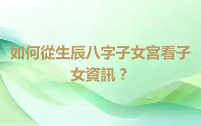 如何從生辰八字子女宮看子女資訊？