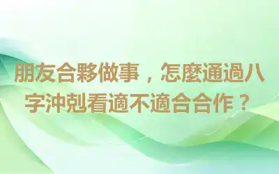 朋友合夥做事，怎麼通過八字沖剋看適不適合合作？