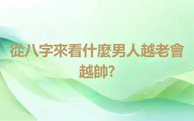 從八字來看什麼男人越老會越帥?