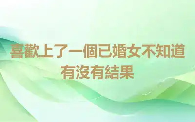 喜歡上了一個已婚女不知道有沒有結果