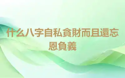 什么八字自私貪財而且還忘恩負義