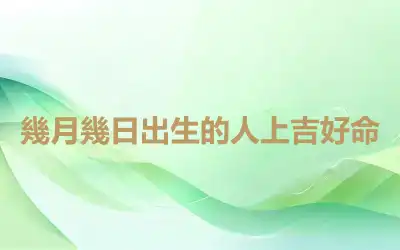幾月幾日出生的人上吉好命