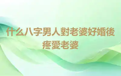 什么八字男人對老婆好婚後疼愛老婆