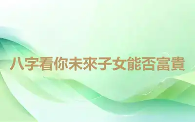 八字看你未來子女能否富貴