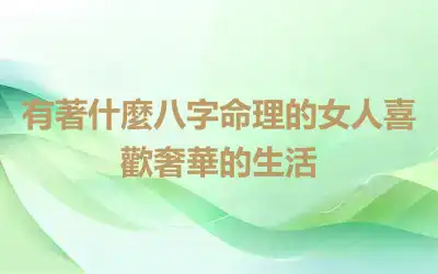 有著什麼八字命理的女人喜歡奢華的生活