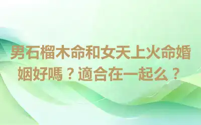 男石榴木命和女天上火命婚姻好嗎？適合在一起么？