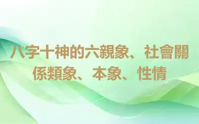 八字十神的六親象、社會關係類象、本象、性情