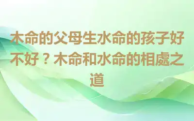 木命的父母生水命的孩子好不好？木命和水命的相處之道