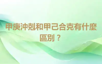 甲庚沖剋和甲己合克有什麼區別？