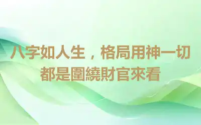 八字如人生，格局用神一切都是圍繞財官來看