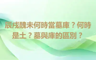 辰戌醜未何時當墓庫？何時是土？墓與庫的區別？