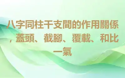 八字同柱干支間的作用關係，蓋頭、截腳、覆載、和比一氣