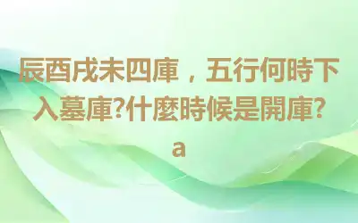 辰酉戌未四庫，五行何時下入墓庫?什麼時候是開庫?a