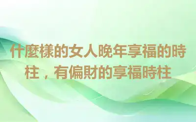 什麼樣的女人晚年享福的時柱，有偏財的享福時柱