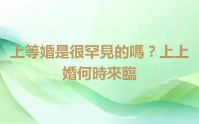 上等婚是很罕見的嗎？上上婚何時來臨