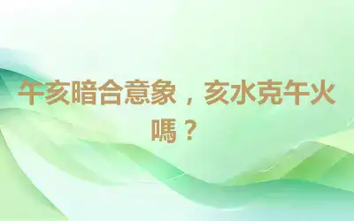 午亥暗合意象，亥水克午火嗎？