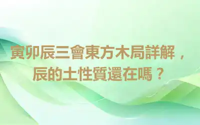 寅卯辰三會東方木局詳解，辰的土性質還在嗎？