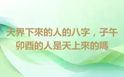 天界下來的人的八字，子午卯酉的人是天上來的嗎