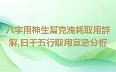 八字用神生幫克洩耗取用詳解,日干五行取用宜忌分析