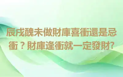 辰戌醜未做財庫喜衝還是忌衝？財庫逢衝就一定發財?
