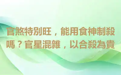 官煞特別旺，能用食神制殺嗎？官星混雜，以合殺為貴