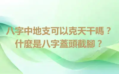 八字中地支可以克天干嗎？什麼是八字蓋頭截腳？
