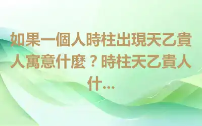 如果一個人時柱出現天乙貴人寓意什麼？時柱天乙貴人什...